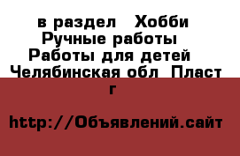  в раздел : Хобби. Ручные работы » Работы для детей . Челябинская обл.,Пласт г.